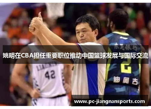 姚明在CBA担任重要职位推动中国篮球发展与国际交流