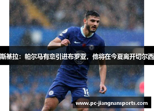 斯基拉：帕尔马有意引进布罗亚，他将在今夏离开切尔西