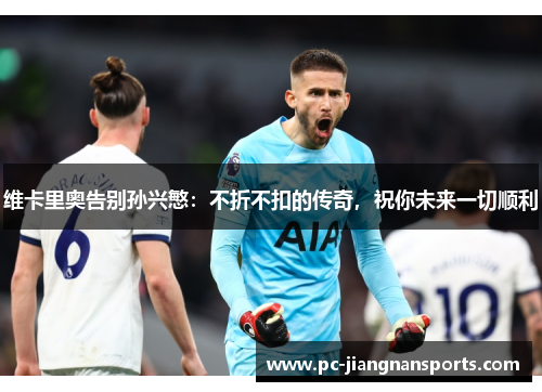 维卡里奥告别孙兴慜：不折不扣的传奇，祝你未来一切顺利