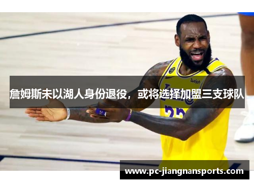 詹姆斯未以湖人身份退役，或将选择加盟三支球队
